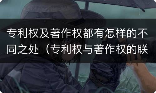 专利权及著作权都有怎样的不同之处（专利权与著作权的联系）