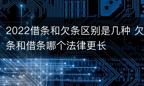 2022借条和欠条区别是几种 欠条和借条哪个法律更长
