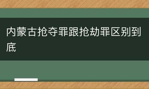 内蒙古抢夺罪跟抢劫罪区别到底