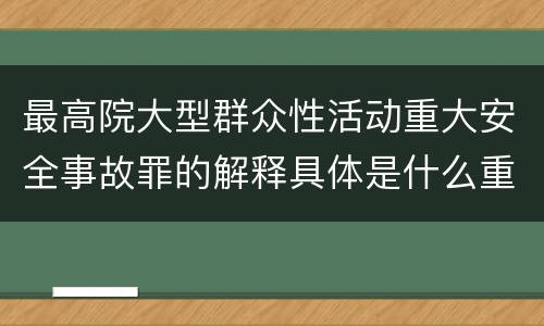 最高院大型群众性活动重大安全事故罪的解释具体是什么重要规定