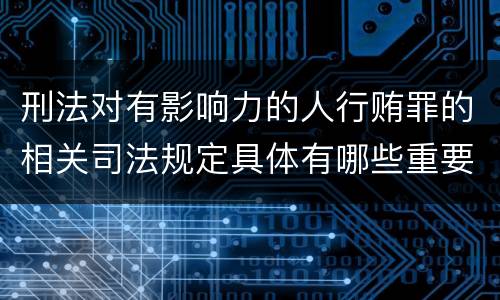 刑法对有影响力的人行贿罪的相关司法规定具体有哪些重要内容