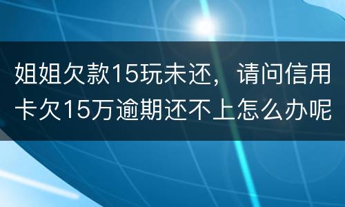 姐姐欠款15玩未还，请问信用卡欠15万逾期还不上怎么办呢