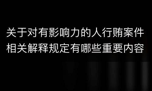 关于对有影响力的人行贿案件相关解释规定有哪些重要内容
