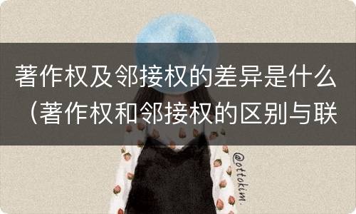 著作权及邻接权的差异是什么（著作权和邻接权的区别与联系）