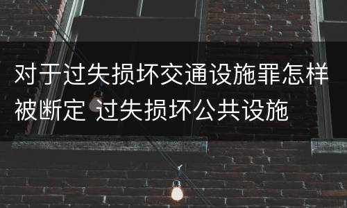 对于过失损坏交通设施罪怎样被断定 过失损坏公共设施