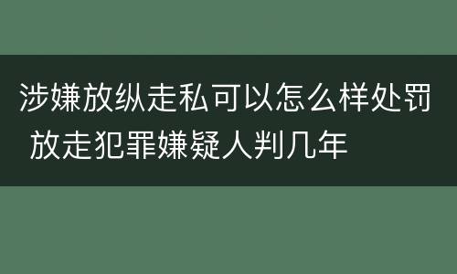 涉嫌放纵走私可以怎么样处罚 放走犯罪嫌疑人判几年
