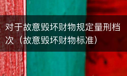 对于故意毁坏财物规定量刑档次（故意毁坏财物标准）