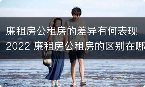 廉租房公租房的差异有何表现2022 廉租房公租房的区别在哪里