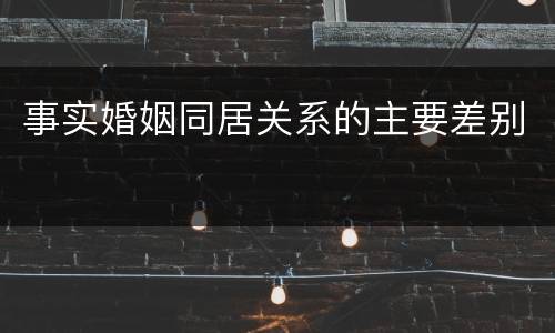 事实婚姻同居关系的主要差别