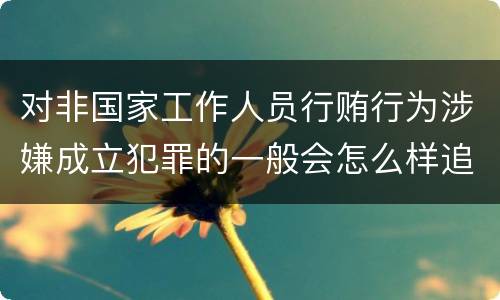 对非国家工作人员行贿行为涉嫌成立犯罪的一般会怎么样追究刑事责任