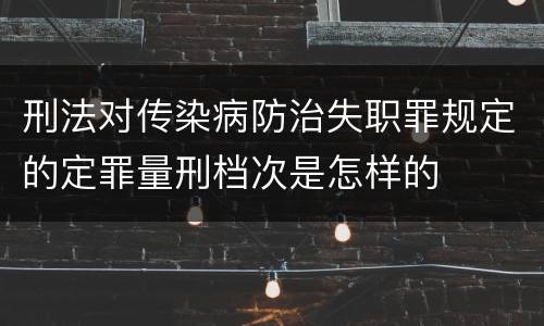 刑法对传染病防治失职罪规定的定罪量刑档次是怎样的