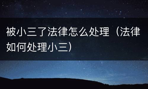 被小三了法律怎么处理（法律如何处理小三）