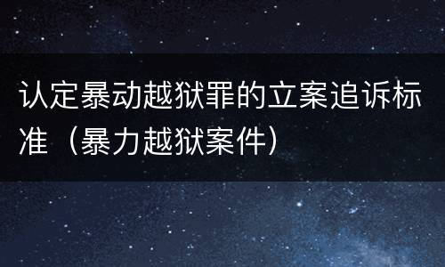 认定暴动越狱罪的立案追诉标准（暴力越狱案件）