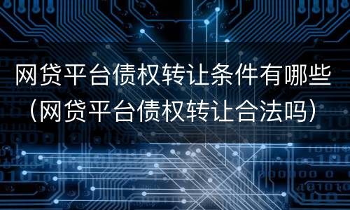 网贷平台债权转让条件有哪些（网贷平台债权转让合法吗）