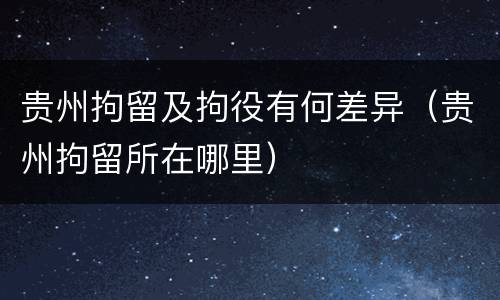 贵州拘留及拘役有何差异（贵州拘留所在哪里）