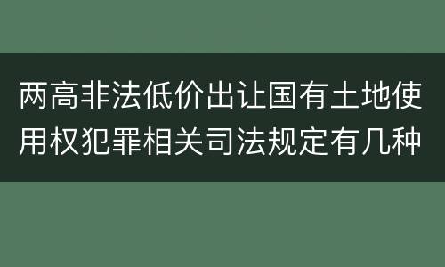 两高非法低价出让国有土地使用权犯罪相关司法规定有几种