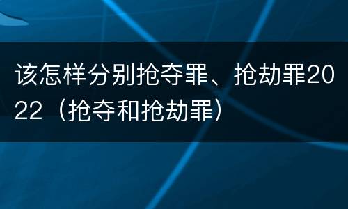 该怎样分别抢夺罪、抢劫罪2022（抢夺和抢劫罪）