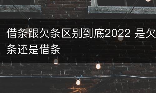 借条跟欠条区别到底2022 是欠条还是借条