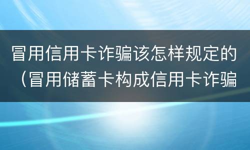 冒用信用卡诈骗该怎样规定的（冒用储蓄卡构成信用卡诈骗嘛）