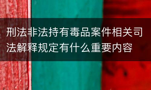 刑法非法持有毒品案件相关司法解释规定有什么重要内容