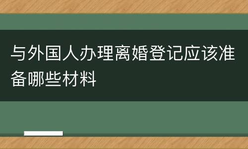 与外国人办理离婚登记应该准备哪些材料