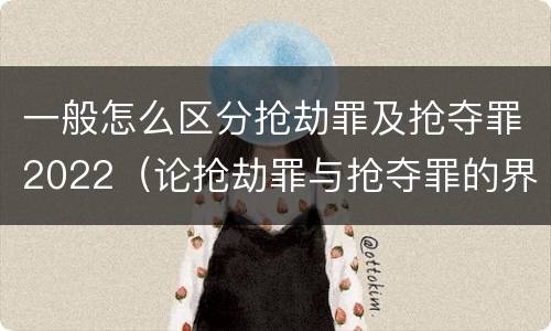 一般怎么区分抢劫罪及抢夺罪2022（论抢劫罪与抢夺罪的界限）