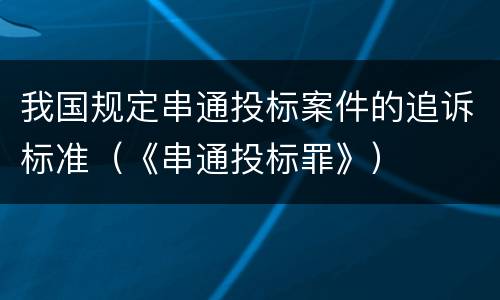 我国规定串通投标案件的追诉标准（《串通投标罪》）