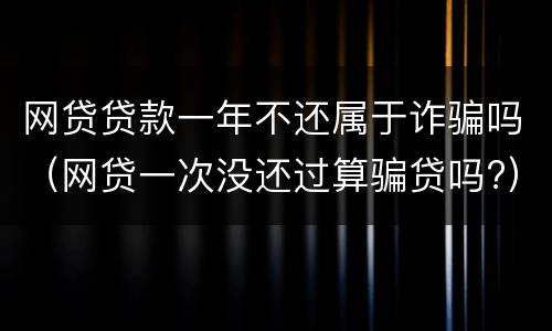 网贷贷款一年不还属于诈骗吗（网贷一次没还过算骗贷吗?）
