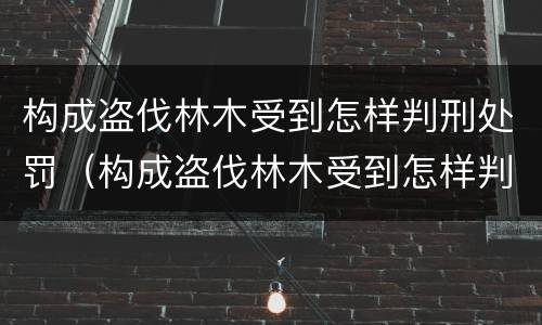 构成盗伐林木受到怎样判刑处罚（构成盗伐林木受到怎样判刑处罚的案例）