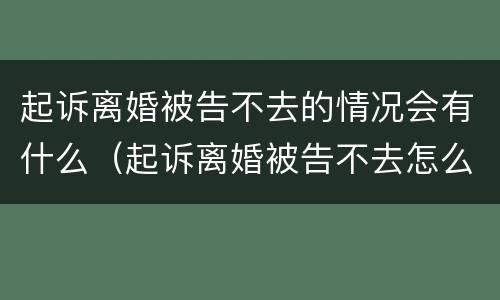 起诉离婚被告不去的情况会有什么（起诉离婚被告不去怎么办）
