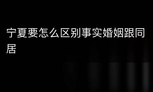 宁夏要怎么区别事实婚姻跟同居