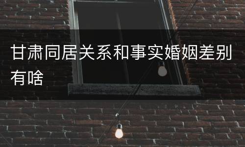 甘肃同居关系和事实婚姻差别有啥