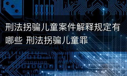 刑法拐骗儿童案件解释规定有哪些 刑法拐骗儿童罪