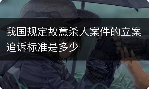 我国规定故意杀人案件的立案追诉标准是多少