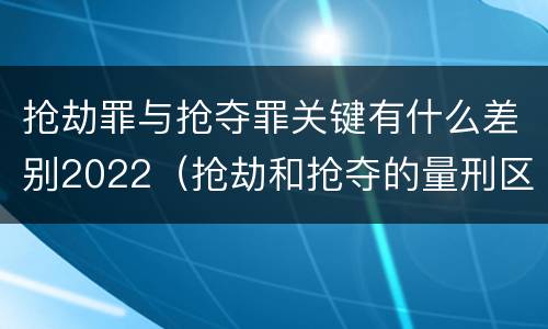 抢劫罪与抢夺罪关键有什么差别2022（抢劫和抢夺的量刑区别）
