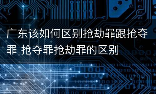 广东该如何区别抢劫罪跟抢夺罪 抢夺罪抢劫罪的区别