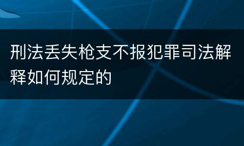 刑法丢失枪支不报犯罪司法解释如何规定的