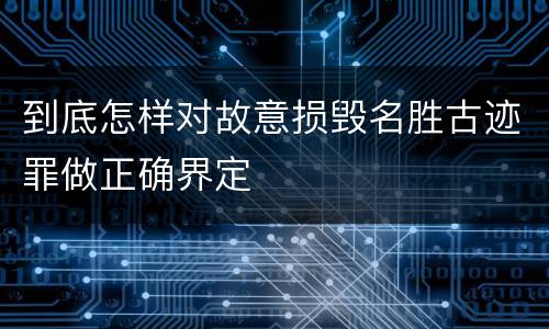 到底怎样对故意损毁名胜古迹罪做正确界定
