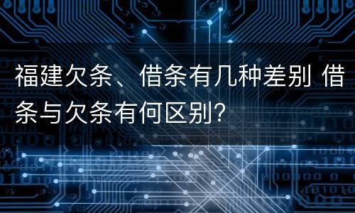 福建欠条、借条有几种差别 借条与欠条有何区别?