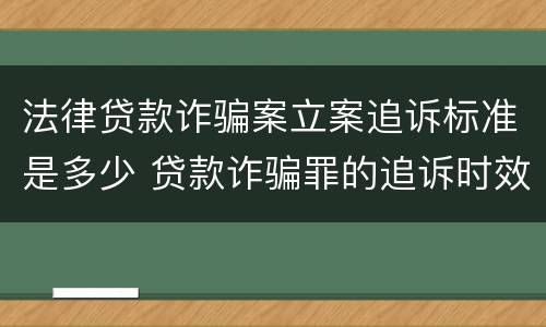 法律贷款诈骗案立案追诉标准是多少 贷款诈骗罪的追诉时效 法律贷款诈骗案立案追诉标准是多少 贷款诈骗罪的追诉时效