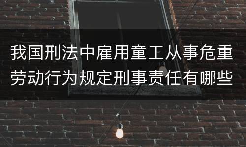 我国刑法中雇用童工从事危重劳动行为规定刑事责任有哪些 我国刑法中雇用童工从事危重劳动行为规定刑事责任有哪些
