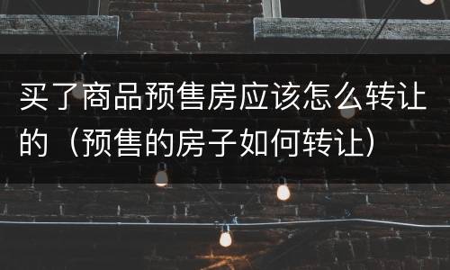 买了商品预售房应该怎么转让的（预售的房子如何转让）
