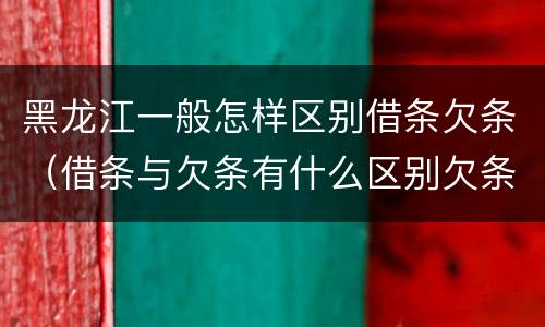 黑龙江一般怎样区别借条欠条（借条与欠条有什么区别欠条怎么写）