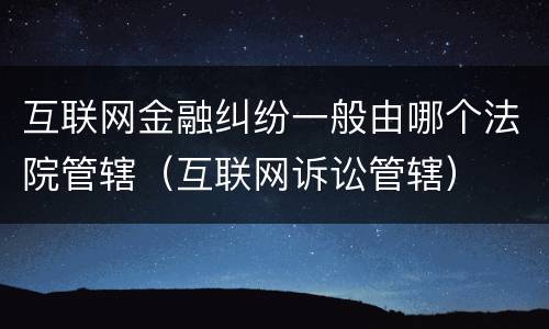 互联网金融纠纷一般由哪个法院管辖（互联网诉讼管辖）