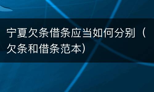 宁夏欠条借条应当如何分别（欠条和借条范本）