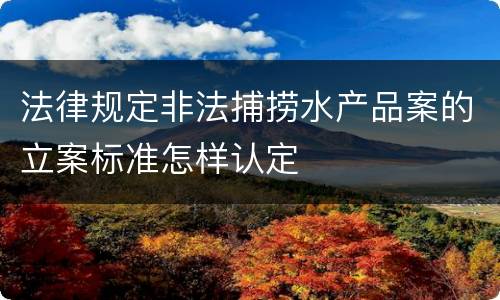 法律规定非法捕捞水产品案的立案标准怎样认定