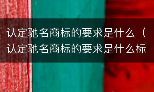 认定驰名商标的要求是什么（认定驰名商标的要求是什么标准）