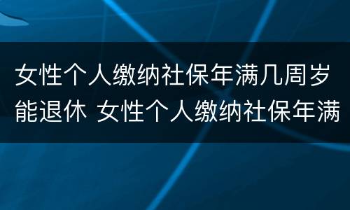 女性个人缴纳社保年满几周岁能退休 女性个人缴纳社保年满几周岁能退休了