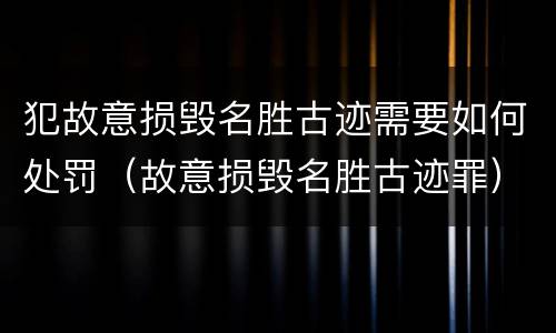 犯故意损毁名胜古迹需要如何处罚（故意损毁名胜古迹罪）