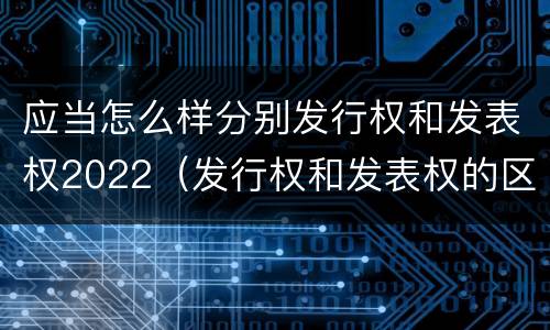 应当怎么样分别发行权和发表权2022（发行权和发表权的区别）